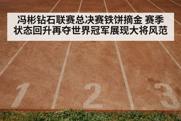 冯彬钻石联赛总决赛铁饼摘金 赛季状态回升再夺世界冠军展现大将风范 | kaiyun